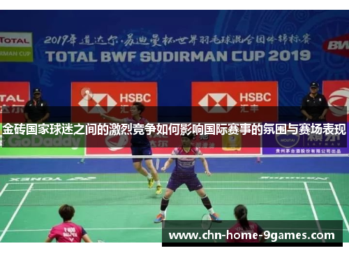 金砖国家球迷之间的激烈竞争如何影响国际赛事的氛围与赛场表现