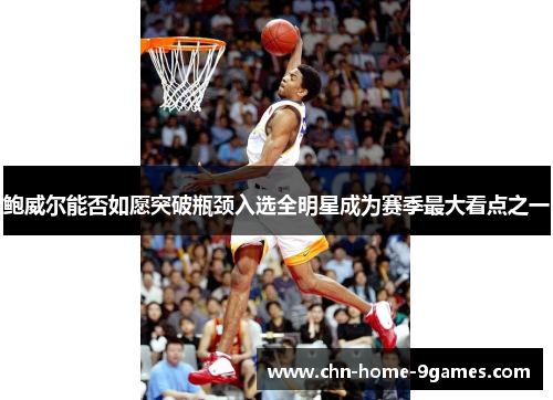 鲍威尔能否如愿突破瓶颈入选全明星成为赛季最大看点之一