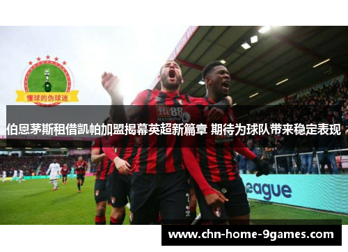 伯恩茅斯租借凯帕加盟揭幕英超新篇章 期待为球队带来稳定表现 伯恩茅斯租借凯帕加盟揭幕英超新篇章 期待为球队带来稳定表现