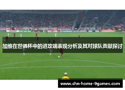 加维在世俱杯中的进攻端表现分析及其对球队贡献探讨 加维在世俱杯中的进攻端表现分析及其对球队贡献探讨